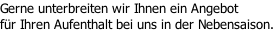 Gerne unterbreiten wir Ihnen ein Angebot  für Ihren Aufenthalt bei uns in der Nebensaison.